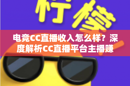 电竞CC直播收入怎么样?深度解析CC直播平台主播赚钱水平、收入构成与提升技巧全攻略 电竞CC直播收入怎么样?深度解析CC直播平台主播赚钱水平、收入构成与提升技巧全攻略