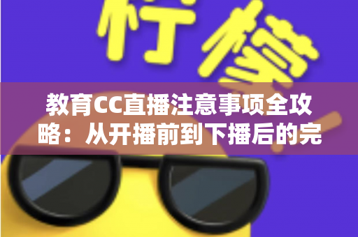 教育CC直播注意事项全攻略：从开播前到下播后的完整避坑指南
