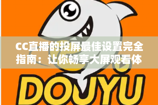CC直播的投屏最佳设置完全指南：让你畅享大屏观看体验