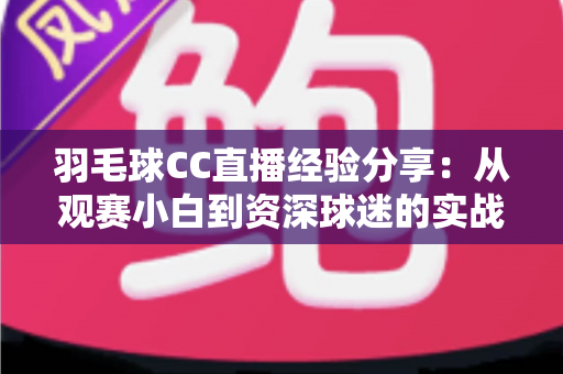 羽毛球CC直播经验分享:从观赛小白到资深球迷的实战指南——看球、互动、直播全方位干货整理 羽毛球CC直播经验分享:从观赛小白到资深球迷的实战指南——看球、互动、直播全方位干货整理