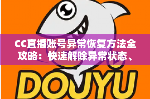 CC直播账号异常恢复方法全攻略：快速解除异常状态、找回正常使用的实用指南