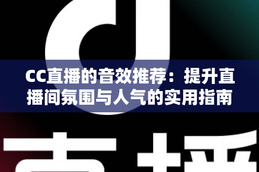 CC直播的音效推荐：提升直播间氛围与人气的实用指南