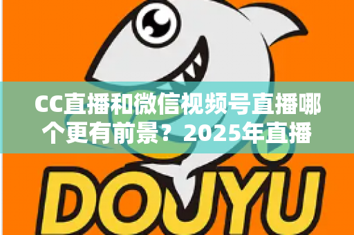 CC直播和微信视频号直播哪个更有前景?2025年直播平台全方位对比分析与创作者选择指南 CC直播和微信视频号直播哪个更有前景?2025年直播平台全方位对比分析与创作者选择指南
