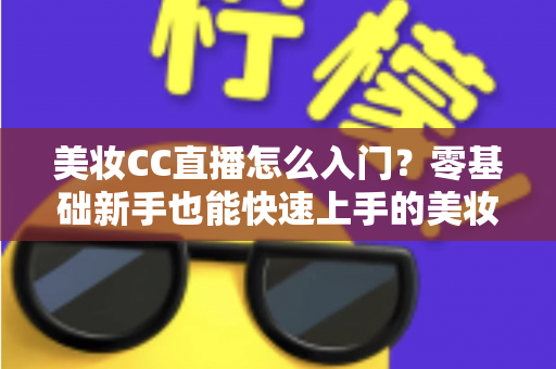 美妆CC直播怎么入门？零基础新手也能快速上手的美妆直播实战全攻略