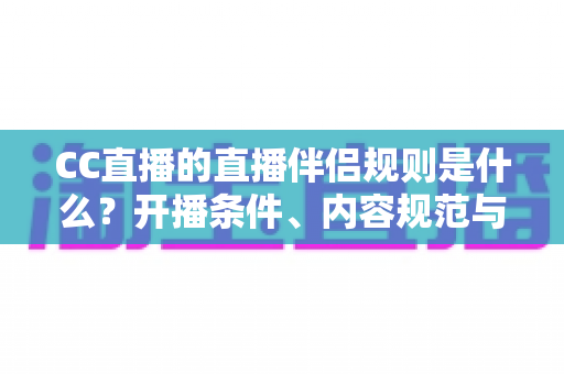 CC直播的直播伴侣规则是什么？开播条件、内容规范与违规处理一文全解析