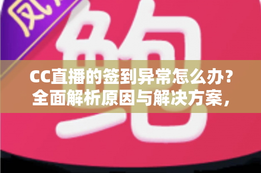CC直播的签到异常怎么办？全面解析原因与解决方案，助你轻松恢复签到领奖