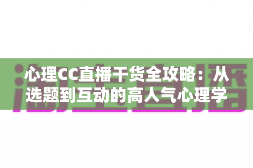 心理CC直播干货全攻略：从选题到互动的高人气心理学直播间打造指南