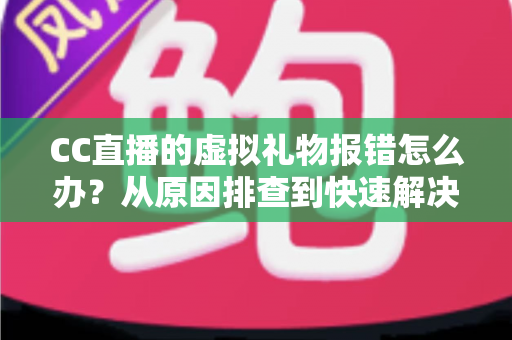 CC直播的虚拟礼物报错怎么办？从原因排查到快速解决的完整实用指南