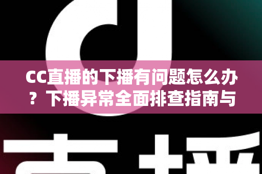 CC直播的下播有问题怎么办？下播异常全面排查指南与实用解决技巧