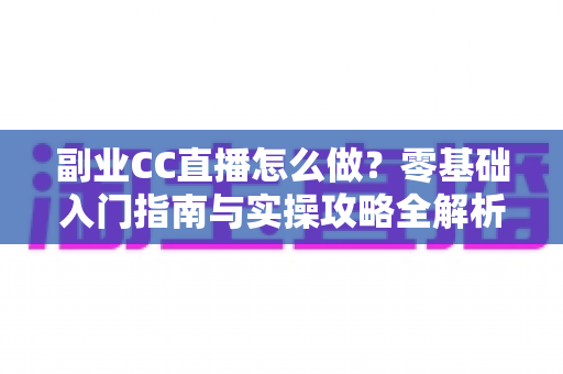 副业CC直播怎么做?零基础入门指南与实操攻略全解析 副业CC直播怎么做?零基础入门指南与实操攻略全解析