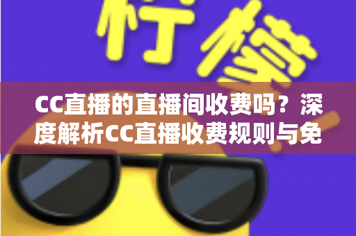 CC直播的直播间收费吗？深度解析CC直播收费规则与免费观看全攻略