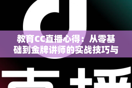 教育CC直播心得:从零基础到金牌讲师的实战技巧与经验全解析 教育CC直播心得:从零基础到金牌讲师的实战技巧与经验全解析