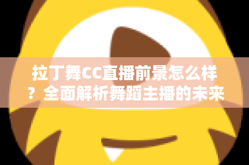 拉丁舞CC直播前景怎么样？全面解析舞蹈主播的未来发展机遇与变现潜力