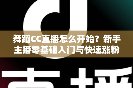 舞蹈CC直播怎么开始?新手主播零基础入门与快速涨粉全攻略 舞蹈CC直播怎么开始?新手主播零基础入门与快速涨粉全攻略