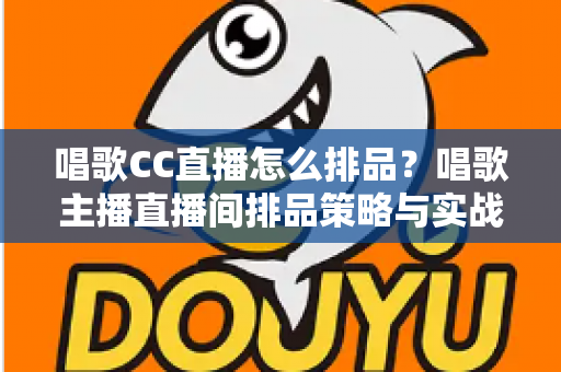 唱歌CC直播怎么排品?唱歌主播直播间排品策略与实战技巧全解析 唱歌CC直播怎么排品?唱歌主播直播间排品策略与实战技巧全解析