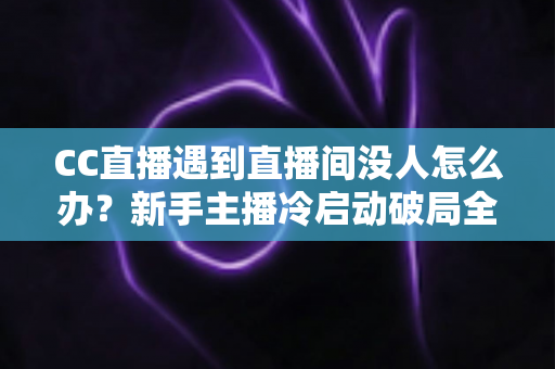 CC直播遇到直播间没人怎么办?新手主播冷启动破局全攻略,快速提升人气与粉丝黏性 CC直播遇到直播间没人怎么办?新手主播冷启动破局全攻略,快速提升人气与粉丝黏性