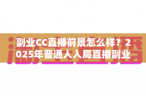 副业CC直播前景怎么样？2025年普通人入局直播副业的深度解析