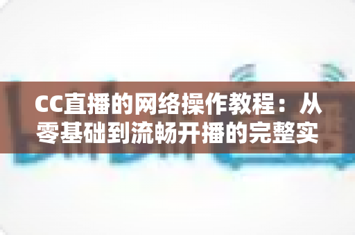 CC直播的网络操作教程:从零基础到流畅开播的完整实操指南 CC直播的网络操作教程:从零基础到流畅开播的完整实操指南