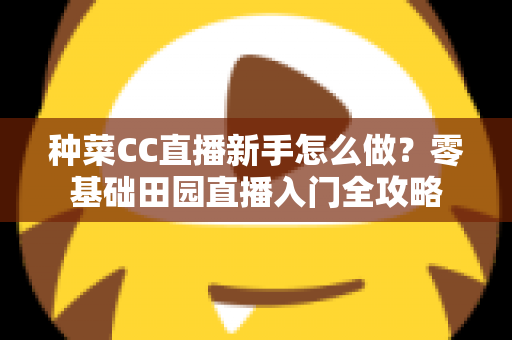 种菜CC直播新手怎么做?零基础田园直播入门全攻略 种菜CC直播新手怎么做?零基础田园直播入门全攻略