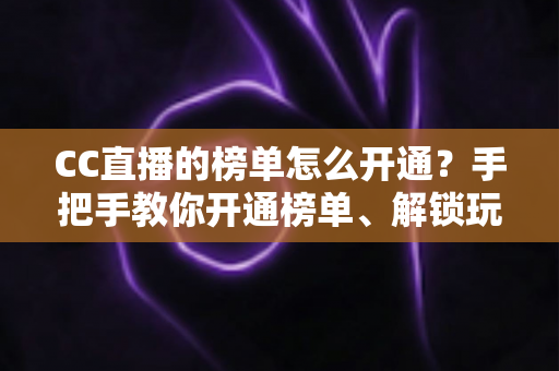 CC直播的榜单怎么开通?手把手教你开通榜单、解锁玩法、快速提升直播间人气 CC直播的榜单怎么开通?手把手教你开通榜单、解锁玩法、快速提升直播间人气