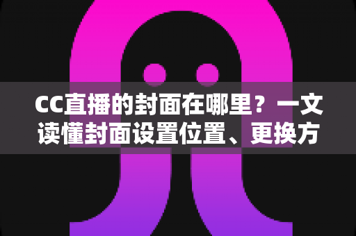 CC直播的封面在哪里?一文读懂封面设置位置、更换方法与优化技巧全攻略 CC直播的封面在哪里?一文读懂封面设置位置、更换方法与优化技巧全攻略