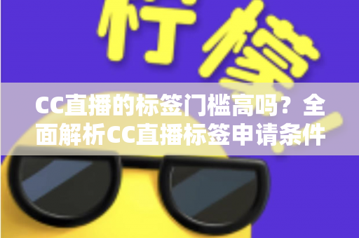 CC直播的标签门槛高吗？全面解析CC直播标签申请条件、审核标准与快速过审实用技巧