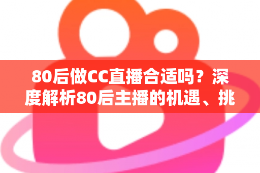 80后做CC直播合适吗？深度解析80后主播的机遇、挑战与成功攻略