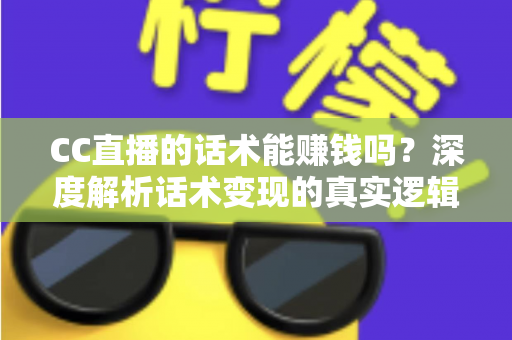 CC直播的话术能赚钱吗？深度解析话术变现的真实逻辑与实操指南