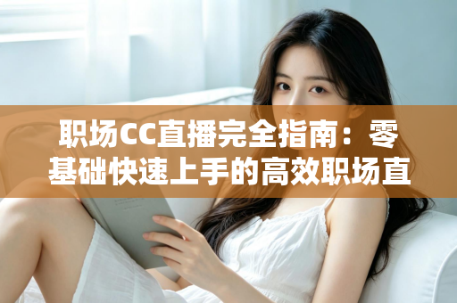 职场CC直播完全指南:零基础快速上手的高效职场直播实战攻略 职场CC直播完全指南:零基础快速上手的高效职场直播实战攻略