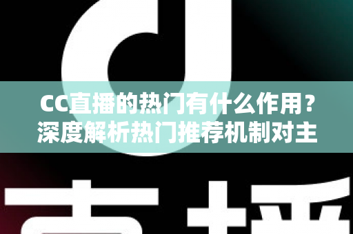 CC直播的热门有什么作用？深度解析热门推荐机制对主播、观众与平台的多重价值