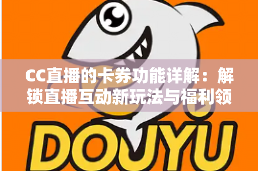 CC直播的卡券功能详解:解锁直播互动新玩法与福利领取全攻略 CC直播的卡券功能详解:解锁直播互动新玩法与福利领取全攻略