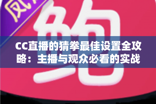 CC直播的猜拳最佳设置全攻略：主播与观众必看的实战优化指南