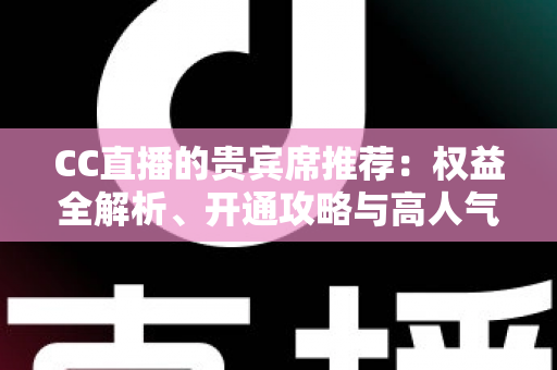 CC直播的贵宾席推荐：权益全解析、开通攻略与高人气直播间挑选指南