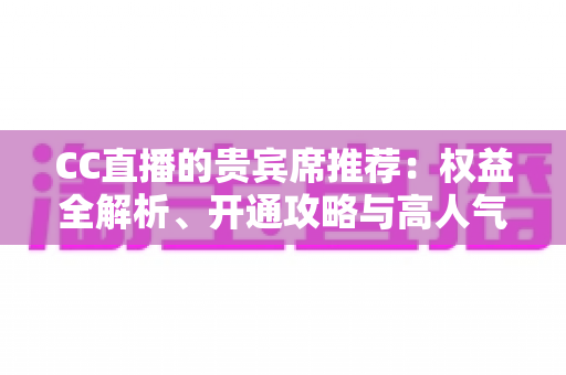 CC直播的贵宾席推荐：权益全解析、开通攻略与高人气直播间挑选指南