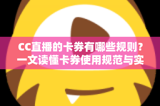 CC直播的卡券有哪些规则？一文读懂卡券使用规范与实用指南