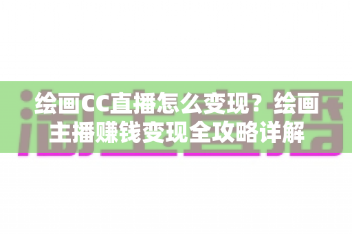 绘画CC直播怎么变现？绘画主播赚钱变现全攻略详解