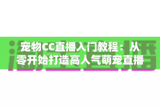 宠物CC直播入门教程:从零开始打造高人气萌宠直播间的完整指南 宠物CC直播入门教程:从零开始打造高人气萌宠直播间的完整指南