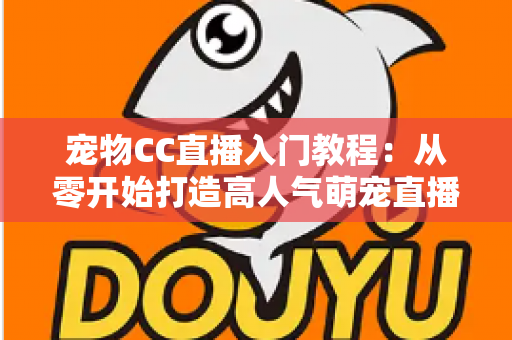 宠物CC直播入门教程:从零开始打造高人气萌宠直播间的完整指南 宠物CC直播入门教程:从零开始打造高人气萌宠直播间的完整指南