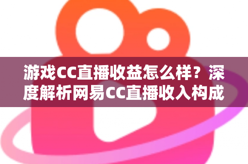 游戏CC直播收益怎么样?深度解析网易CC直播收入构成、影响因素与赚钱潜力全指南 游戏CC直播收益怎么样?深度解析网易CC直播收入构成、影响因素与赚钱潜力全指南