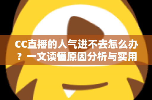 CC直播的人气进不去怎么办?一文读懂原因分析与实用解决指南 CC直播的人气进不去怎么办?一文读懂原因分析与实用解决指南