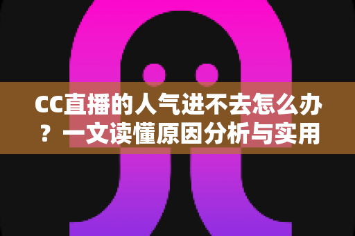 CC直播的人气进不去怎么办?一文读懂原因分析与实用解决指南 CC直播的人气进不去怎么办?一文读懂原因分析与实用解决指南