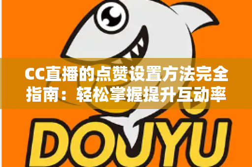 CC直播的点赞设置方法完全指南:轻松掌握提升互动率的实用技巧 CC直播的点赞设置方法完全指南:轻松掌握提升互动率的实用技巧