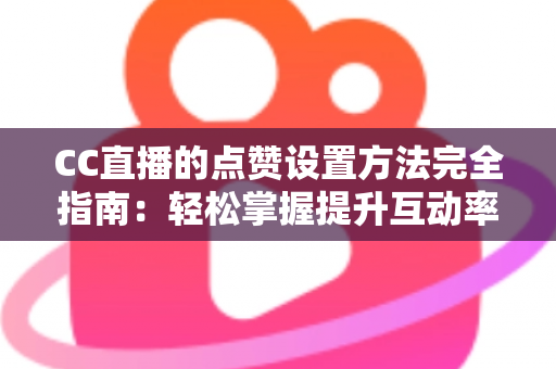 CC直播的点赞设置方法完全指南:轻松掌握提升互动率的实用技巧 CC直播的点赞设置方法完全指南:轻松掌握提升互动率的实用技巧