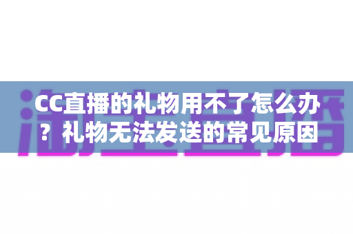 CC直播的礼物用不了怎么办?礼物无法发送的常见原因与全流程解决指南 CC直播的礼物用不了怎么办?礼物无法发送的常见原因与全流程解决指南