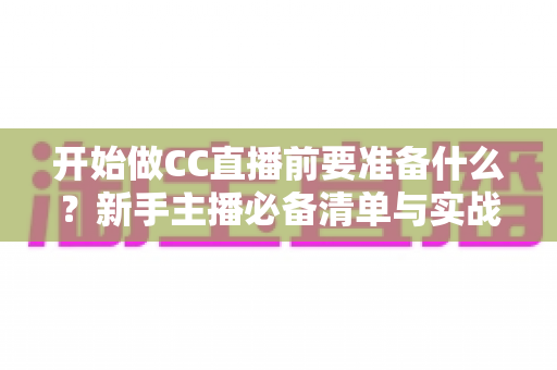 开始做CC直播前要准备什么?新手主播必备清单与实战指南 开始做CC直播前要准备什么?新手主播必备清单与实战指南