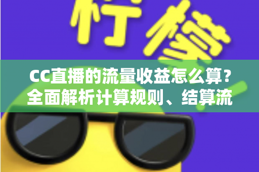 CC直播的流量收益怎么算?全面解析计算规则、结算流程与收益提升技巧 CC直播的流量收益怎么算?全面解析计算规则、结算流程与收益提升技巧