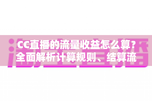 CC直播的流量收益怎么算？全面解析计算规则、结算流程与收益提升技巧