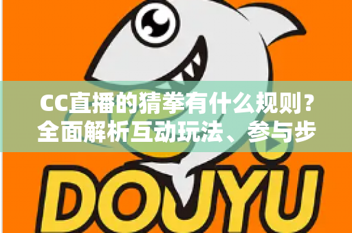 CC直播的猜拳有什么规则?全面解析互动玩法、参与步骤与实用技巧 CC直播的猜拳有什么规则?全面解析互动玩法、参与步骤与实用技巧