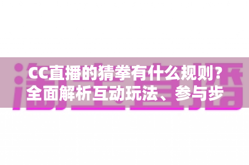 CC直播的猜拳有什么规则?全面解析互动玩法、参与步骤与实用技巧 CC直播的猜拳有什么规则?全面解析互动玩法、参与步骤与实用技巧