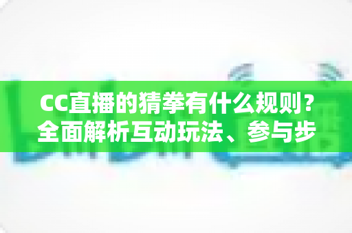 CC直播的猜拳有什么规则？全面解析互动玩法、参与步骤与实用技巧
